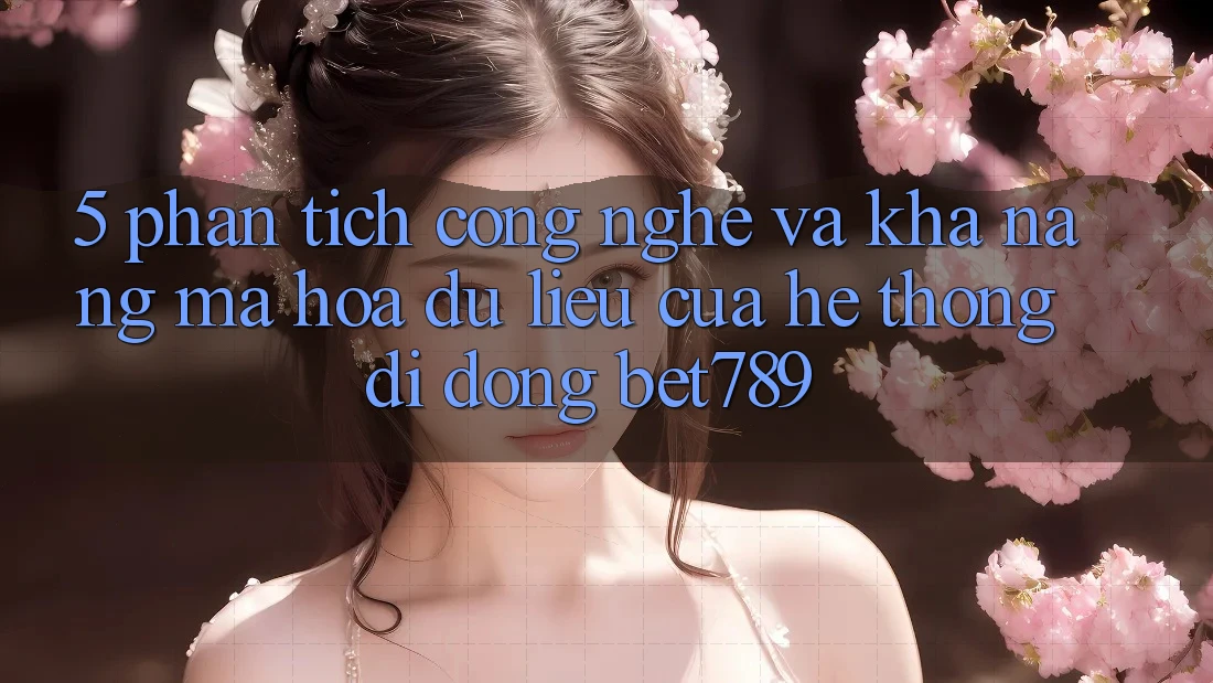 5. Phân Tích Công Nghệ Và Khả năng Mã hóa dữ liệu Của Hệ thống di động bet789 5. Phân Tích Công Nghệ Và Khả năng Mã hóa dữ liệu Của Hệ thống di động bet789