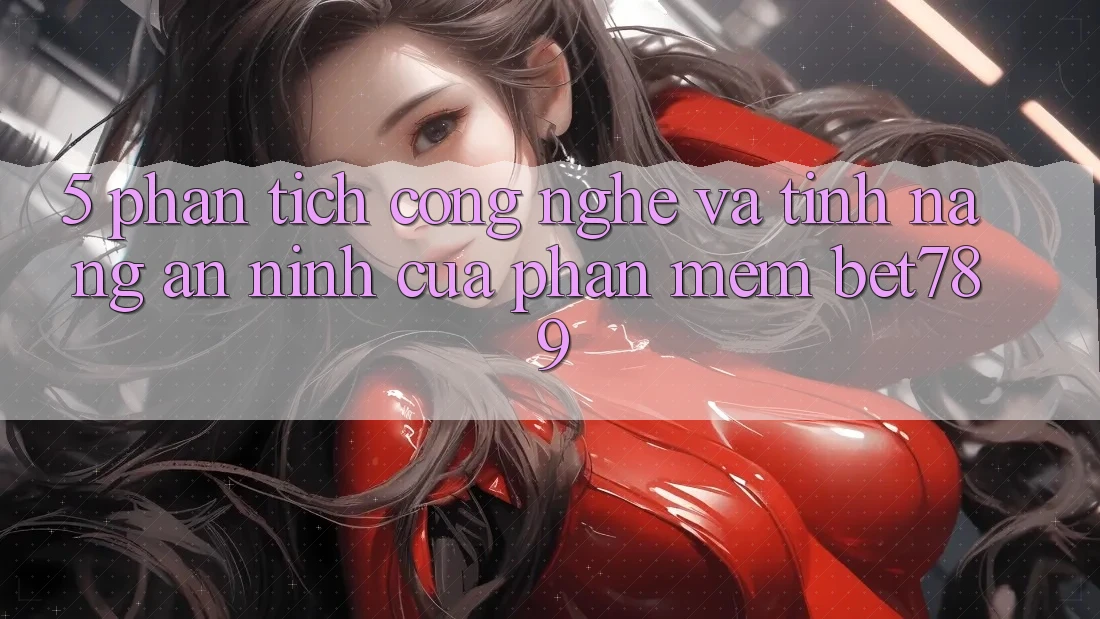 5. Phân Tích Công Nghệ Và Tính Năng An ninh Của Phần mềm bet789