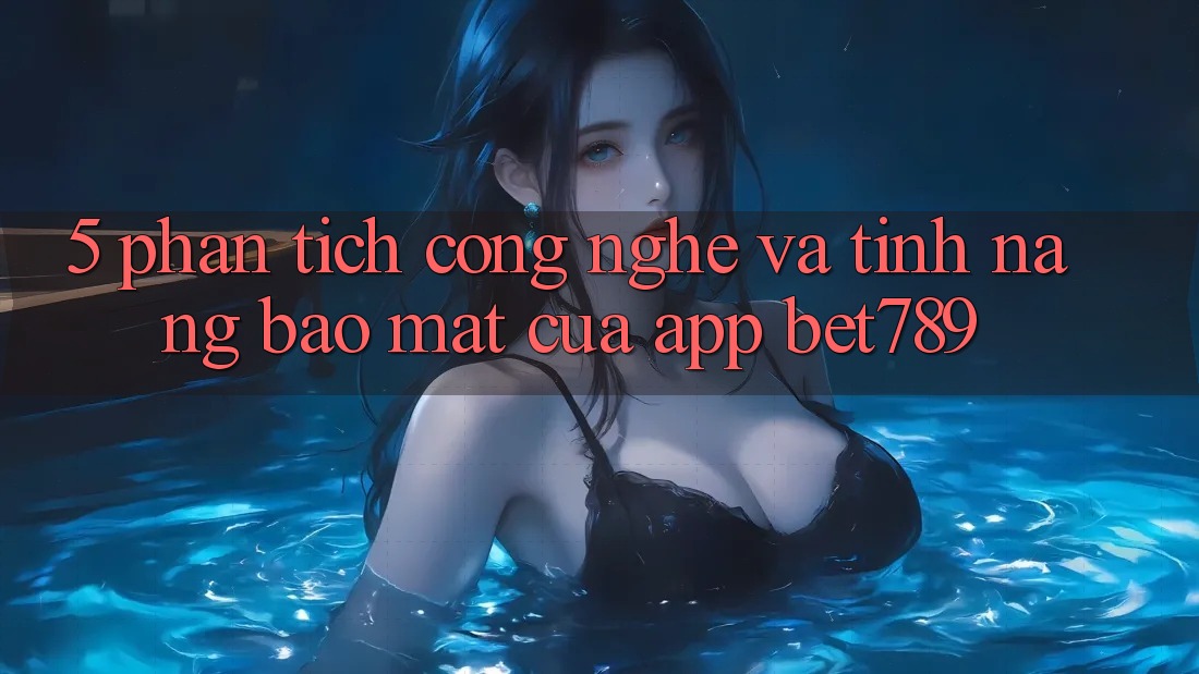 5. Phân Tích Công Nghệ Và Tính Năng Bảo Mật Của App bet789 5. Phân Tích Công Nghệ Và Tính Năng Bảo Mật Của App bet789