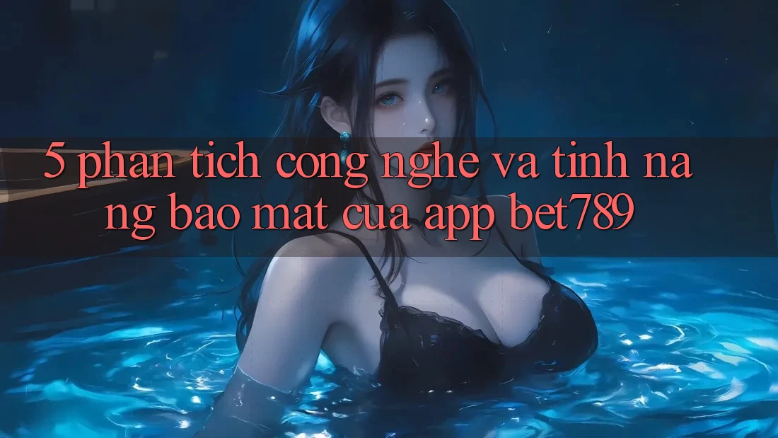 5. Phân Tích Công Nghệ Và Tính Năng Bảo Mật Của App bet789 5. Phân Tích Công Nghệ Và Tính Năng Bảo Mật Của App bet789