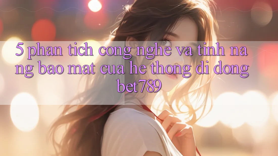 5. Phân Tích Công Nghệ Và Tính Năng Bảo mật Của Hệ thống di động bet789 5. Phân Tích Công Nghệ Và Tính Năng Bảo mật Của Hệ thống di động bet789