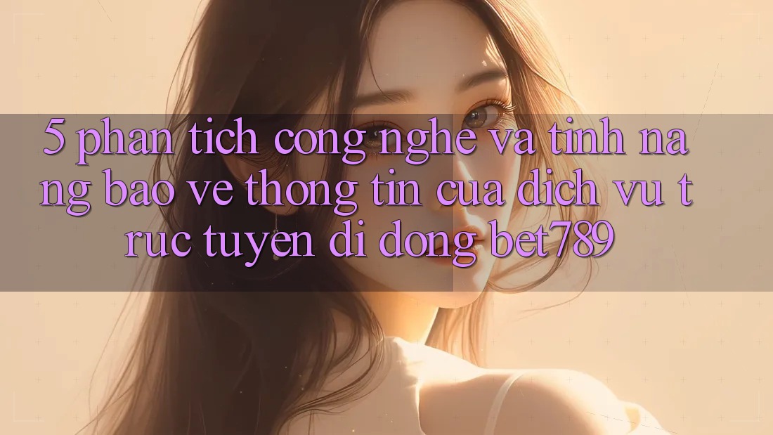 5. Phân Tích Công Nghệ Và Tính Năng Bảo vệ thông tin Của Dịch vụ trực tuyến di động bet789 5. Phân Tích Công Nghệ Và Tính Năng Bảo vệ thông tin Của Dịch vụ trực tuyến di động bet789