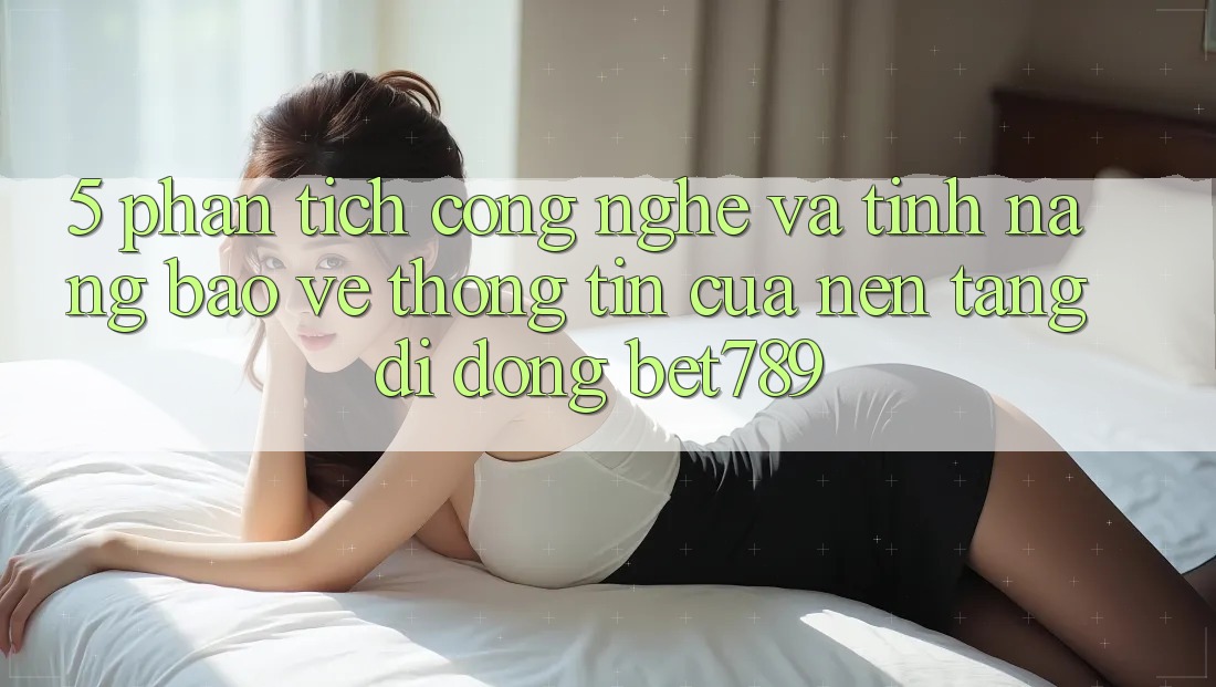 5. Phân Tích Công Nghệ Và Tính Năng Bảo vệ thông tin Của Nền tảng di động bet789 5. Phân Tích Công Nghệ Và Tính Năng Bảo vệ thông tin Của Nền tảng di động bet789