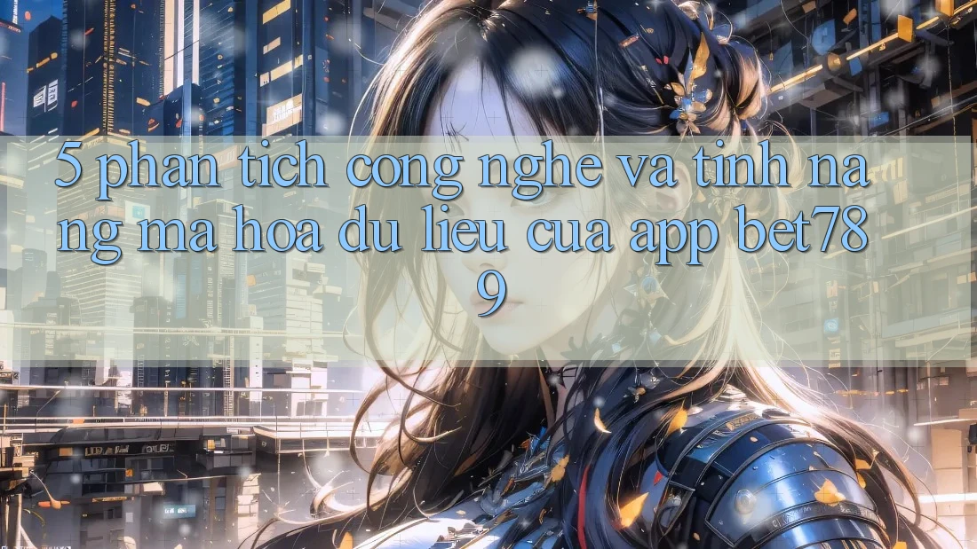 5. Phân Tích Công Nghệ Và Tính Năng Mã hóa dữ liệu Của App bet789