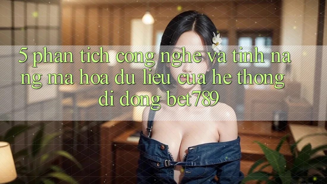 5. Phân Tích Công Nghệ Và Tính Năng Mã hóa dữ liệu Của Hệ thống di động bet789