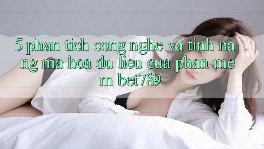 5. Phân Tích Công Nghệ Và Tính Năng Mã hóa dữ liệu Của Phần mềm bet789 5. Phân Tích Công Nghệ Và Tính Năng Mã hóa dữ liệu Của Phần mềm bet789