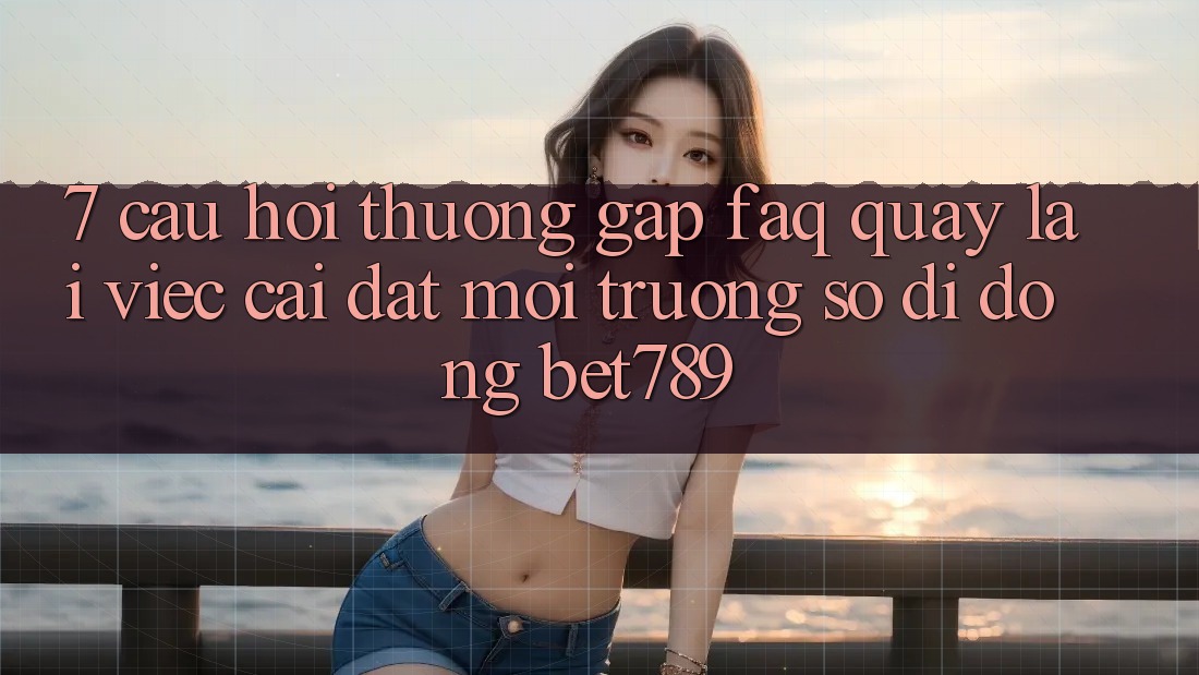 7. Câu Hỏi Thường Gặp (FAQ) Quay lại Việc Cài đặt Môi trường số di động bet789