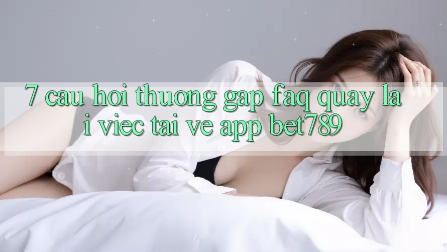 7. Câu Hỏi Thường Gặp (FAQ) Quay lại Việc Tải về App bet789 7. Câu Hỏi Thường Gặp (FAQ) Quay lại Việc Tải về App bet789