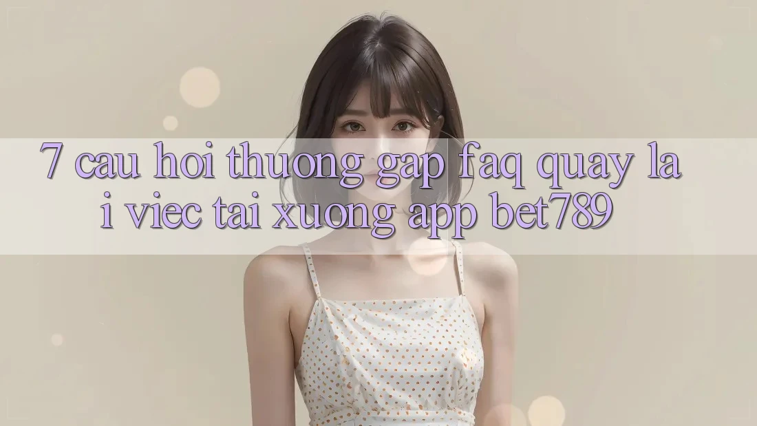 7. Câu Hỏi Thường Gặp (FAQ) Quay lại Việc Tải xuống App bet789 7. Câu Hỏi Thường Gặp (FAQ) Quay lại Việc Tải xuống App bet789