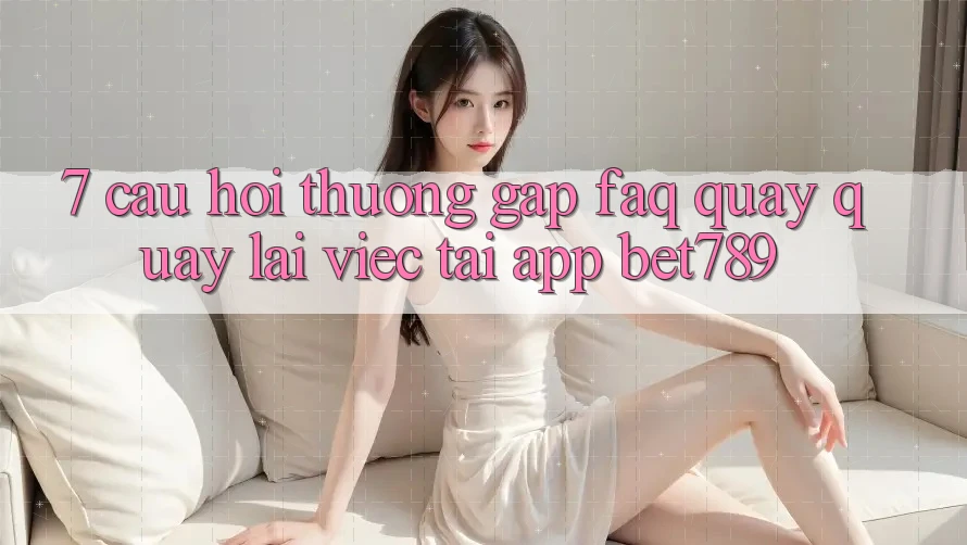 7. Câu Hỏi Thường Gặp (FAQ) Quay quay lại Việc Tải App bet789 7. Câu Hỏi Thường Gặp (FAQ) Quay quay lại Việc Tải App bet789