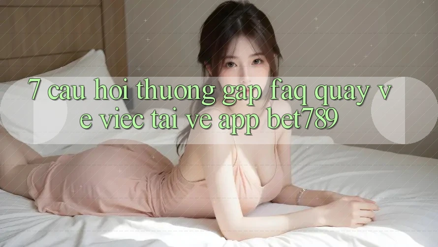 7. Câu Hỏi Thường Gặp (FAQ) Quay về Việc Tải về App bet789 7. Câu Hỏi Thường Gặp (FAQ) Quay về Việc Tải về App bet789