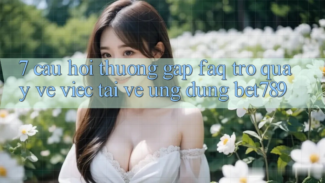 7. Câu Hỏi Thường Gặp (FAQ) Trở quay về Việc Tải về Ứng dụng bet789 7. Câu Hỏi Thường Gặp (FAQ) Trở quay về Việc Tải về Ứng dụng bet789