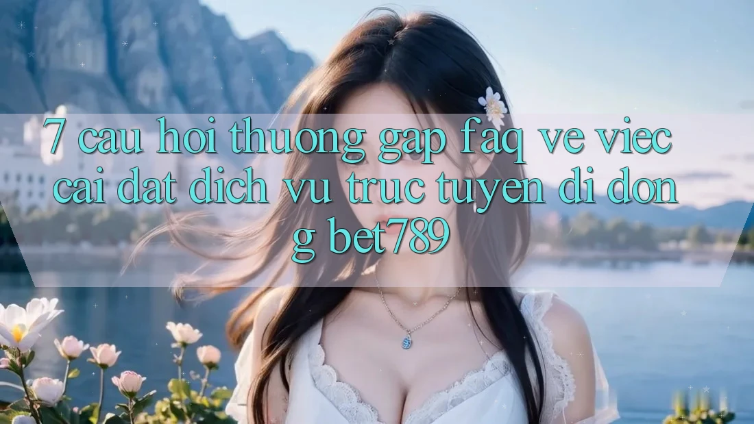 7. Câu Hỏi Thường Gặp (FAQ) Về Việc Cài đặt Dịch vụ trực tuyến di động bet789 7. Câu Hỏi Thường Gặp (FAQ) Về Việc Cài đặt Dịch vụ trực tuyến di động bet789