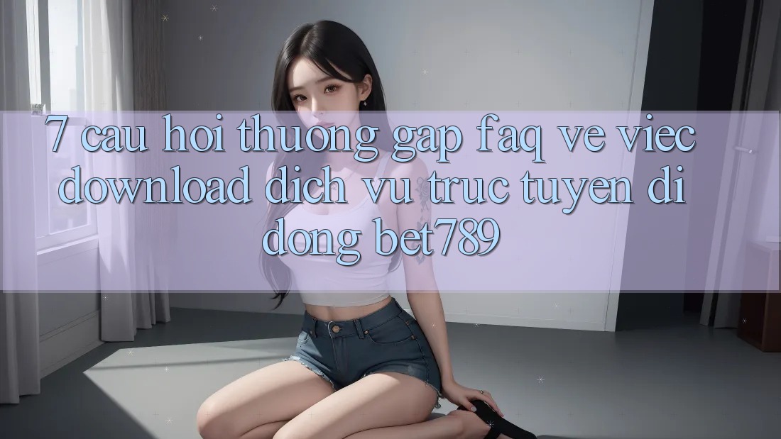 7. Câu Hỏi Thường Gặp (FAQ) Về Việc Download Dịch vụ trực tuyến di động bet789 7. Câu Hỏi Thường Gặp (FAQ) Về Việc Download Dịch vụ trực tuyến di động bet789