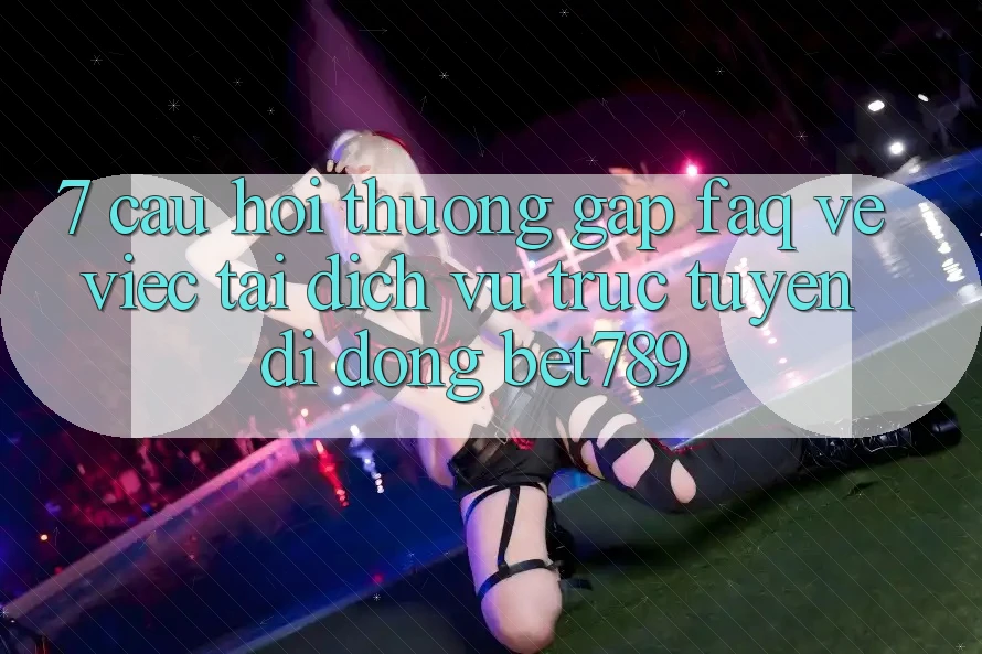 7. Câu Hỏi Thường Gặp (FAQ) Về Việc Tải Dịch vụ trực tuyến di động bet789 7. Câu Hỏi Thường Gặp (FAQ) Về Việc Tải Dịch vụ trực tuyến di động bet789
