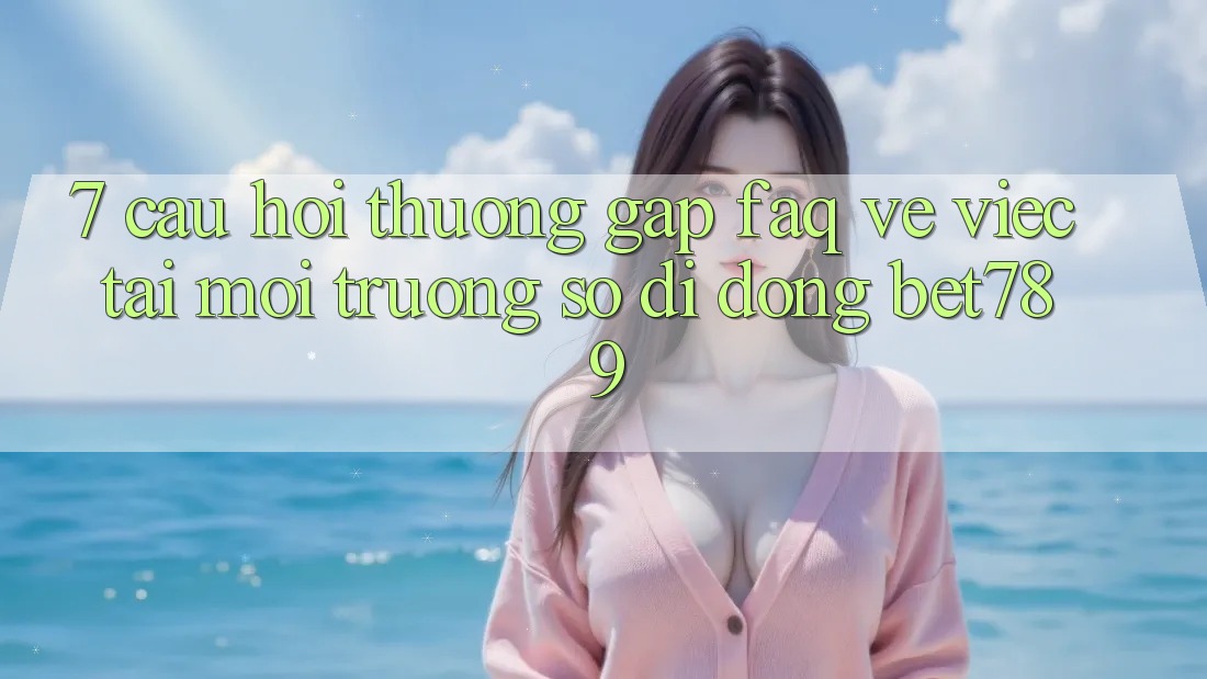 7. Câu Hỏi Thường Gặp (FAQ) Về Việc Tải Môi trường số di động bet789 7. Câu Hỏi Thường Gặp (FAQ) Về Việc Tải Môi trường số di động bet789