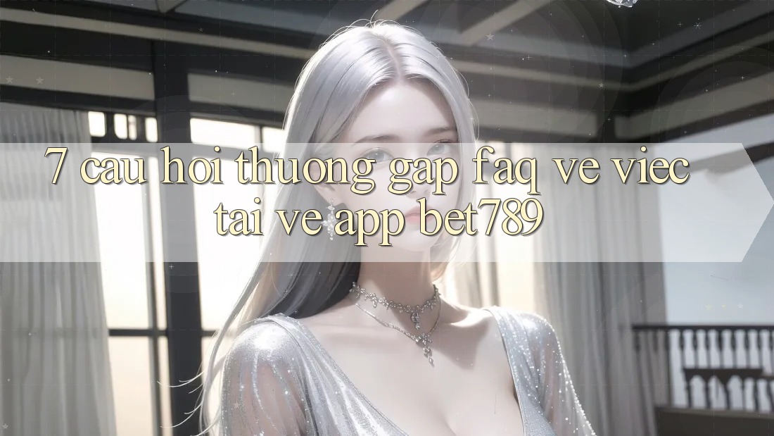 7. Câu Hỏi Thường Gặp (FAQ) Về Việc Tải về App bet789 7. Câu Hỏi Thường Gặp (FAQ) Về Việc Tải về App bet789