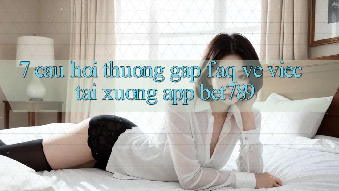7. Câu Hỏi Thường Gặp (FAQ) Về Việc Tải xuống App bet789 7. Câu Hỏi Thường Gặp (FAQ) Về Việc Tải xuống App bet789