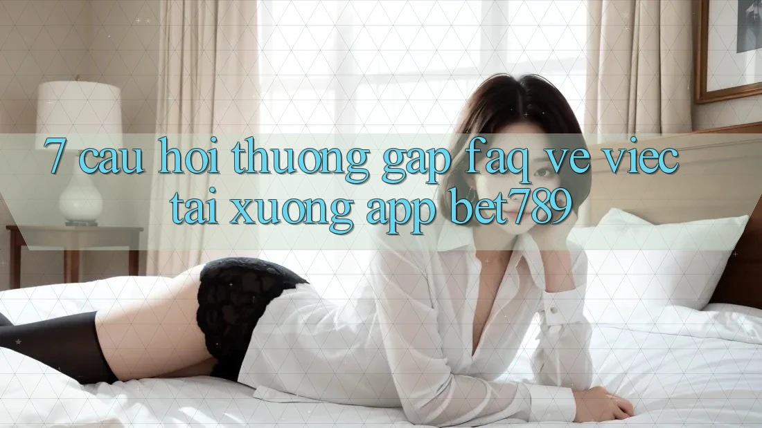 7. Câu Hỏi Thường Gặp (FAQ) Về Việc Tải xuống App bet789 7. Câu Hỏi Thường Gặp (FAQ) Về Việc Tải xuống App bet789
