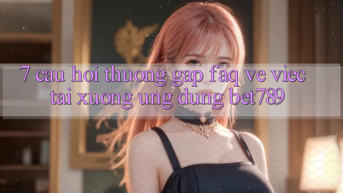 7. Câu Hỏi Thường Gặp (FAQ) Về Việc Tải xuống Ứng dụng bet789 7. Câu Hỏi Thường Gặp (FAQ) Về Việc Tải xuống Ứng dụng bet789