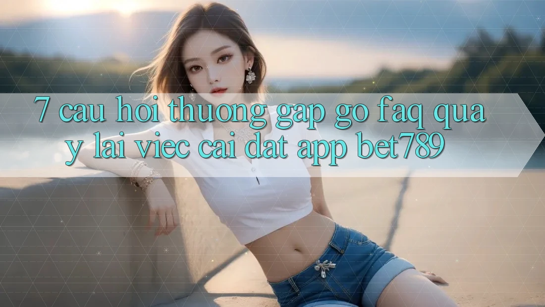 7. Câu Hỏi Thường Gặp gỡ (FAQ) Quay lại Việc Cài đặt App bet789