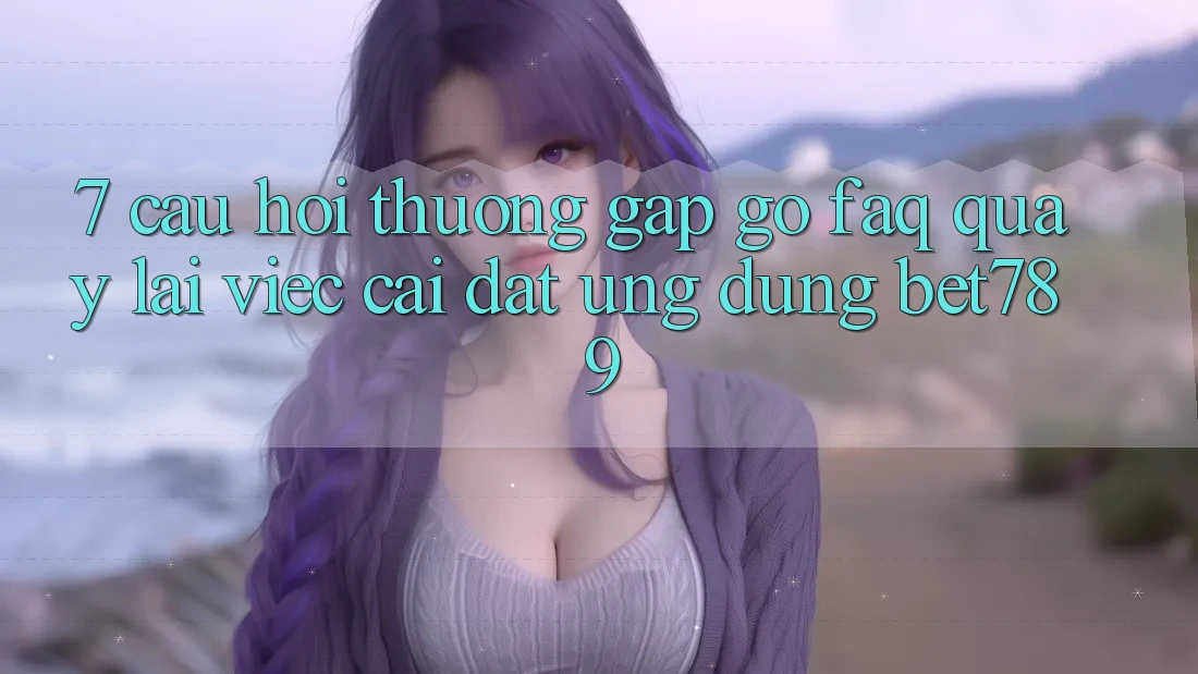 7. Câu Hỏi Thường Gặp gỡ (FAQ) Quay lại Việc Cài đặt Ứng dụng bet789