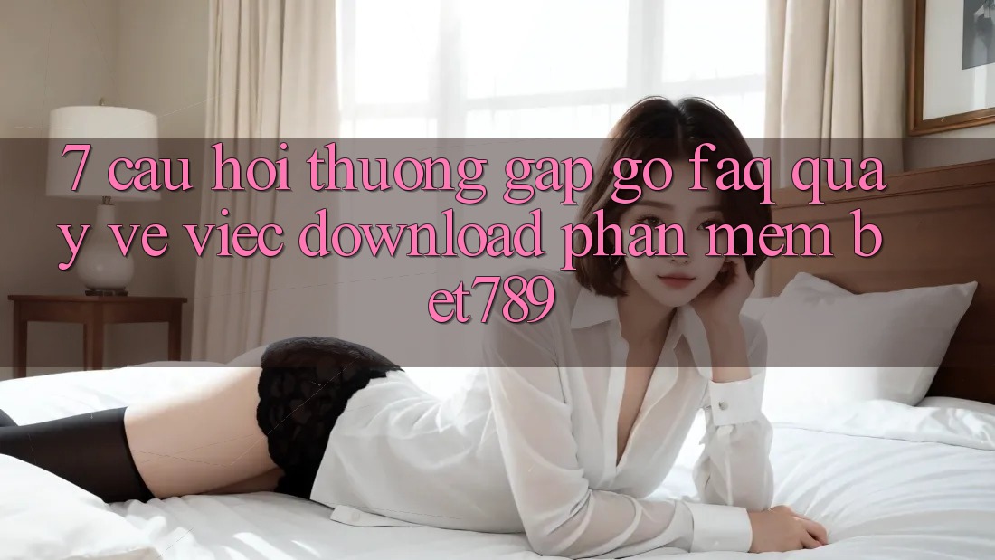 7. Câu Hỏi Thường Gặp gỡ (FAQ) Quay về Việc Download Phần mềm bet789 7. Câu Hỏi Thường Gặp gỡ (FAQ) Quay về Việc Download Phần mềm bet789