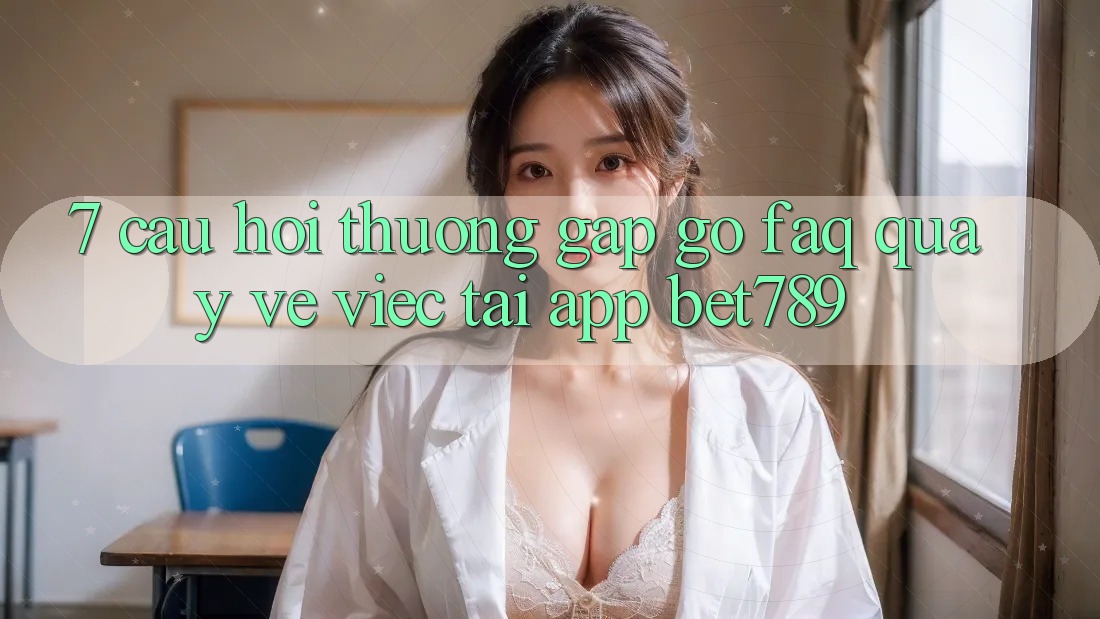 7. Câu Hỏi Thường Gặp gỡ (FAQ) Quay về Việc Tải App bet789 7. Câu Hỏi Thường Gặp gỡ (FAQ) Quay về Việc Tải App bet789