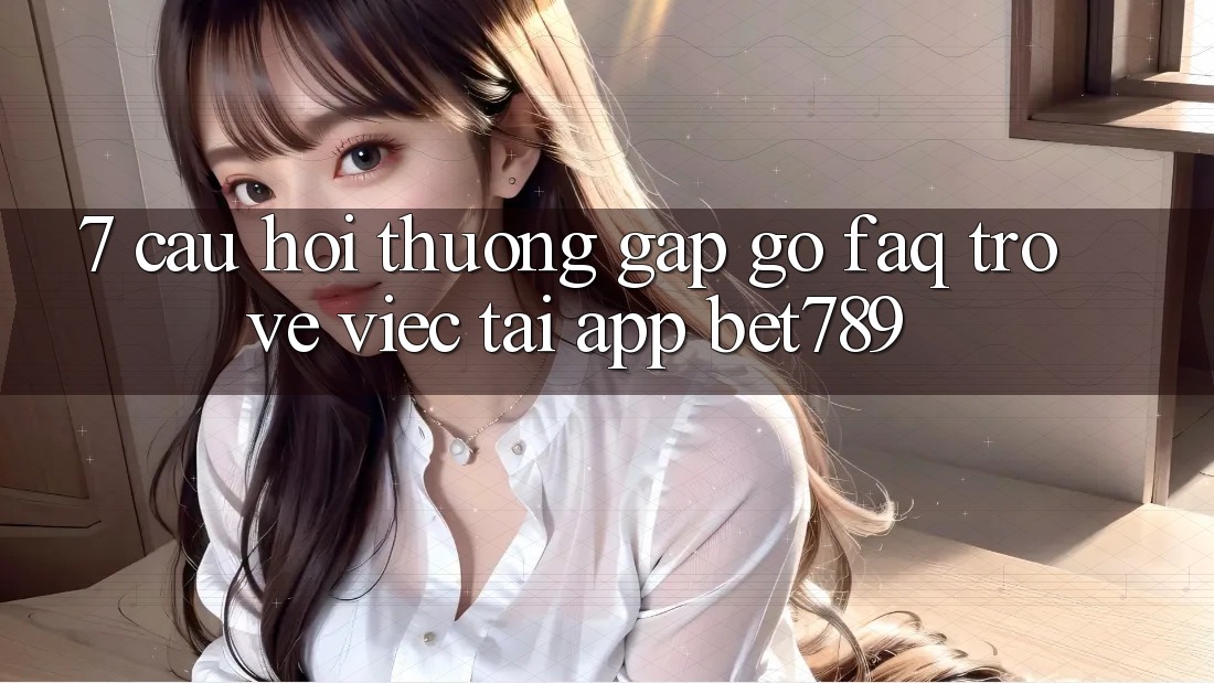 7. Câu Hỏi Thường Gặp gỡ (FAQ) Trở về Việc Tải App bet789 7. Câu Hỏi Thường Gặp gỡ (FAQ) Trở về Việc Tải App bet789