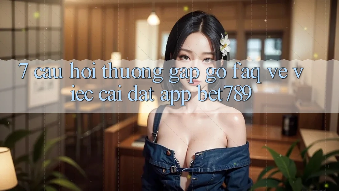 7. Câu Hỏi Thường Gặp gỡ (FAQ) Về Việc Cài đặt App bet789 7. Câu Hỏi Thường Gặp gỡ (FAQ) Về Việc Cài đặt App bet789