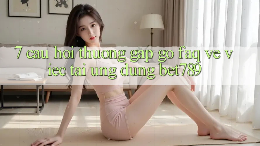 7. Câu Hỏi Thường Gặp gỡ (FAQ) Về Việc Tải Ứng dụng bet789 7. Câu Hỏi Thường Gặp gỡ (FAQ) Về Việc Tải Ứng dụng bet789