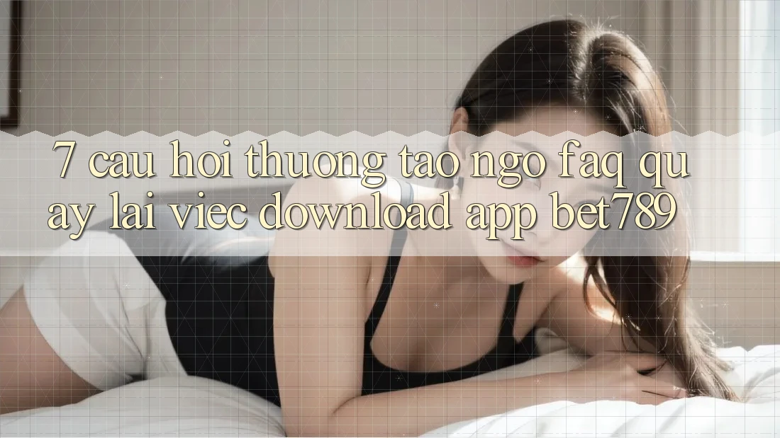 7. Câu Hỏi Thường Tao ngộ (FAQ) Quay lại Việc Download App bet789 7. Câu Hỏi Thường Tao ngộ (FAQ) Quay lại Việc Download App bet789