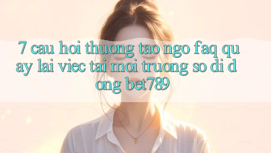7. Câu Hỏi Thường Tao ngộ (FAQ) Quay lại Việc Tải Môi trường số di động bet789 7. Câu Hỏi Thường Tao ngộ (FAQ) Quay lại Việc Tải Môi trường số di động bet789