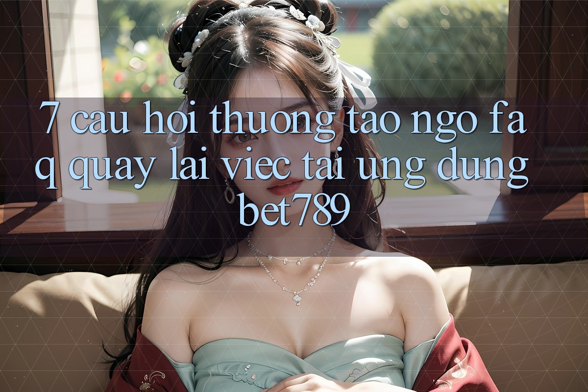 7. Câu Hỏi Thường Tao ngộ (FAQ) Quay lại Việc Tải Ứng dụng bet789