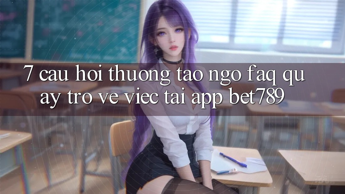 7. Câu Hỏi Thường Tao ngộ (FAQ) Quay trở về Việc Tải App bet789 7. Câu Hỏi Thường Tao ngộ (FAQ) Quay trở về Việc Tải App bet789