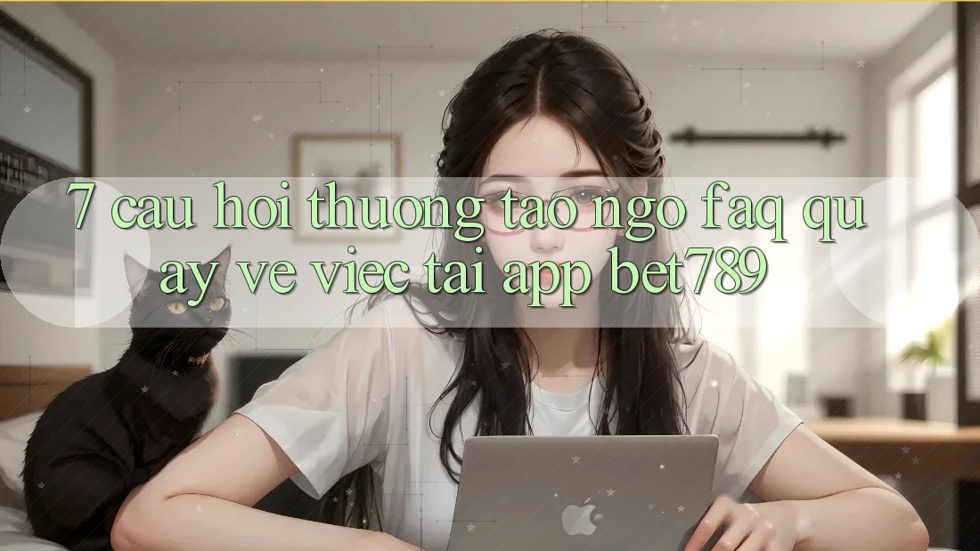 7. Câu Hỏi Thường Tao ngộ (FAQ) Quay về Việc Tải App bet789