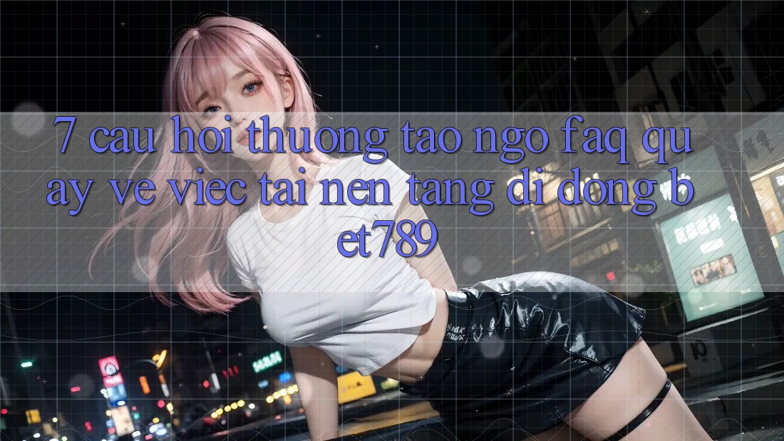 7. Câu Hỏi Thường Tao ngộ (FAQ) Quay về Việc Tải Nền tảng di động bet789 7. Câu Hỏi Thường Tao ngộ (FAQ) Quay về Việc Tải Nền tảng di động bet789
