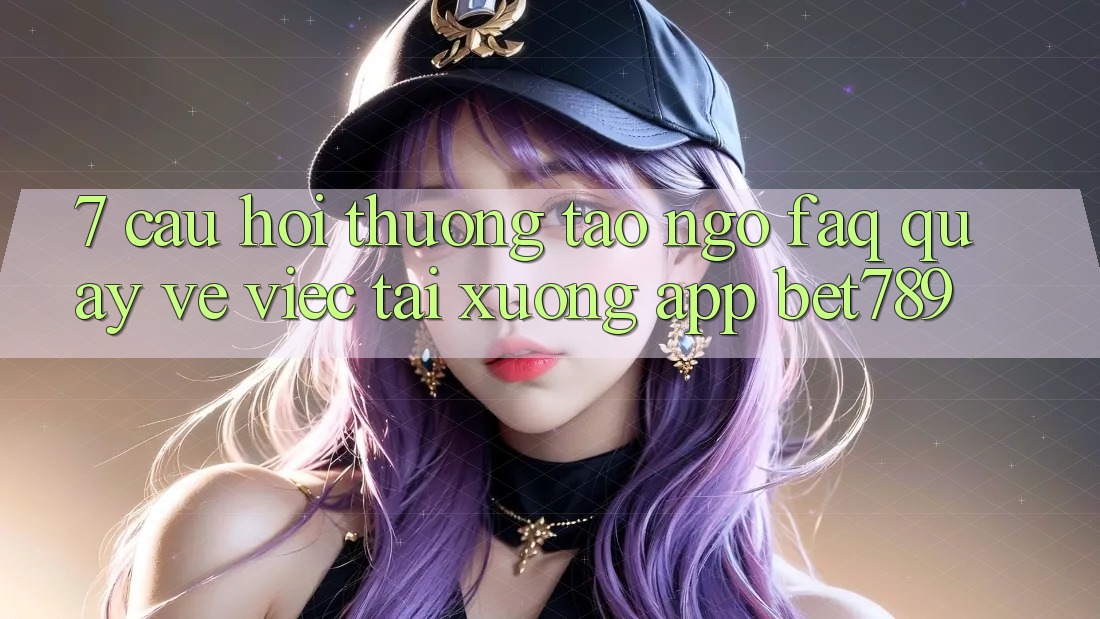 7. Câu Hỏi Thường Tao ngộ (FAQ) Quay về Việc Tải xuống App bet789 7. Câu Hỏi Thường Tao ngộ (FAQ) Quay về Việc Tải xuống App bet789
