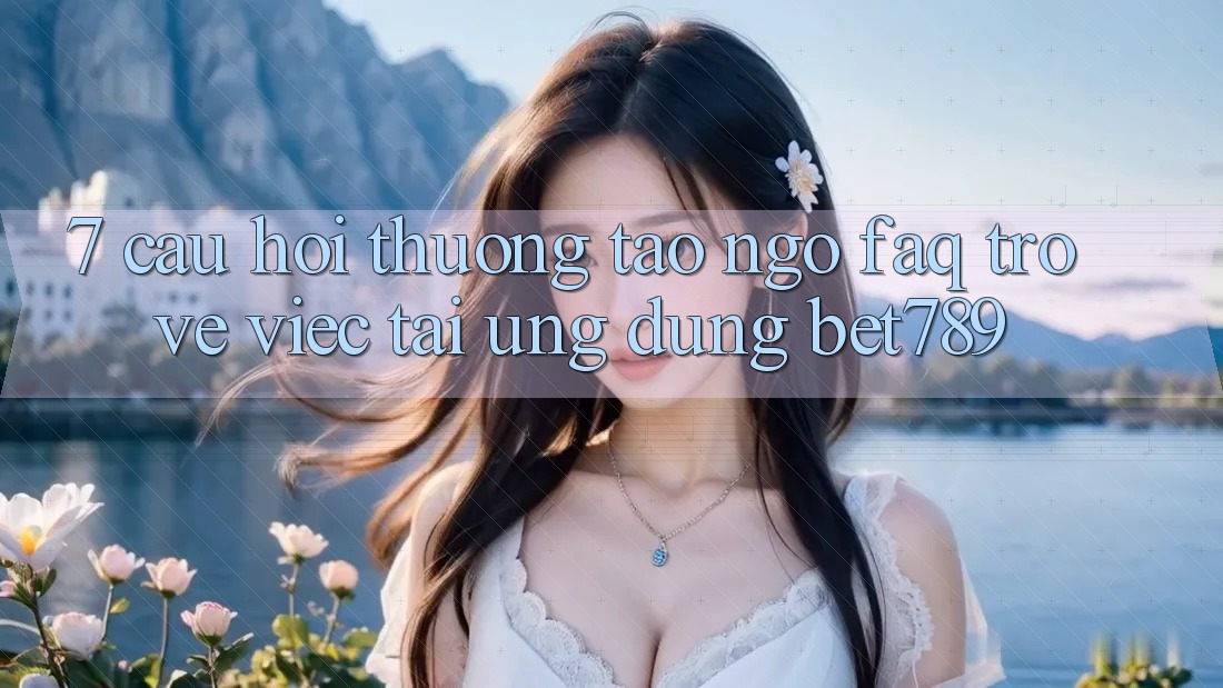 7. Câu Hỏi Thường Tao ngộ (FAQ) Trở về Việc Tải Ứng dụng bet789 7. Câu Hỏi Thường Tao ngộ (FAQ) Trở về Việc Tải Ứng dụng bet789