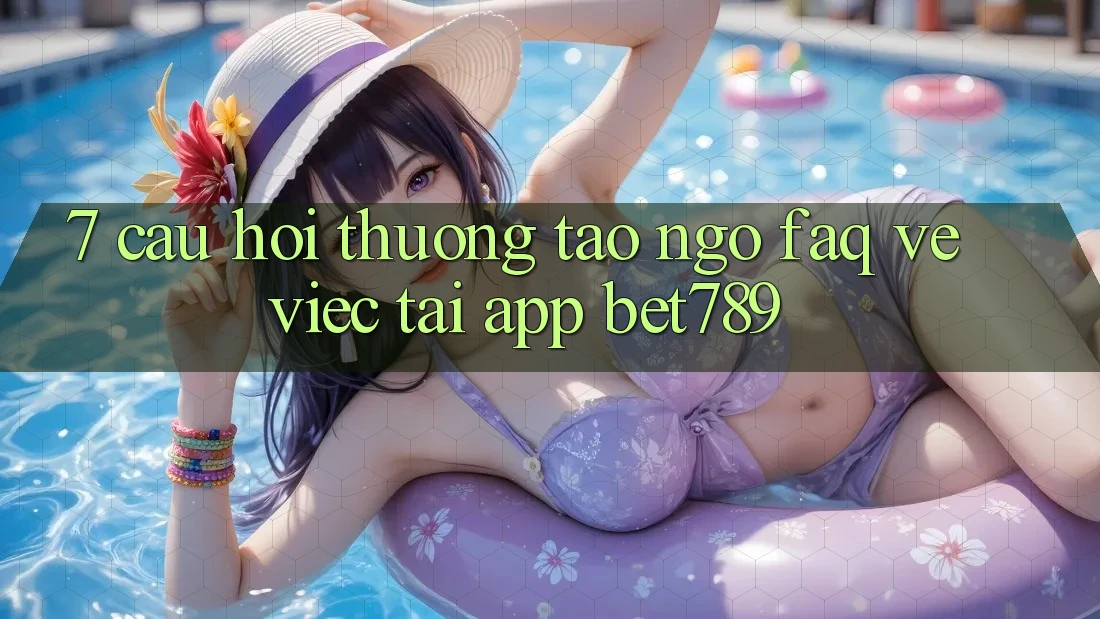 7. Câu Hỏi Thường Tao ngộ (FAQ) Về Việc Tải App bet789 7. Câu Hỏi Thường Tao ngộ (FAQ) Về Việc Tải App bet789