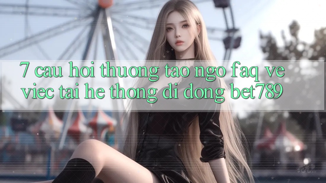 7. Câu Hỏi Thường Tao ngộ (FAQ) Về Việc Tải Hệ thống di động bet789 7. Câu Hỏi Thường Tao ngộ (FAQ) Về Việc Tải Hệ thống di động bet789