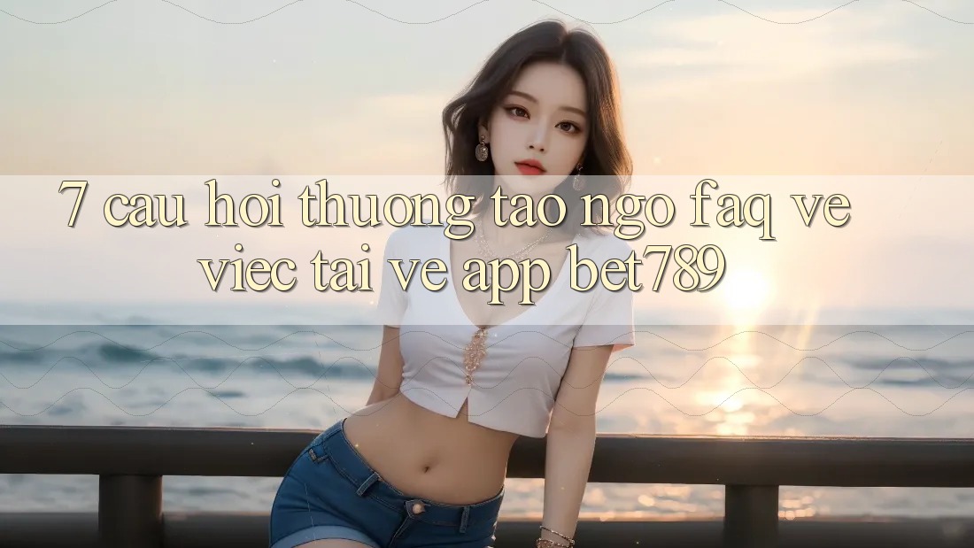 7. Câu Hỏi Thường Tao ngộ (FAQ) Về Việc Tải về App bet789 7. Câu Hỏi Thường Tao ngộ (FAQ) Về Việc Tải về App bet789