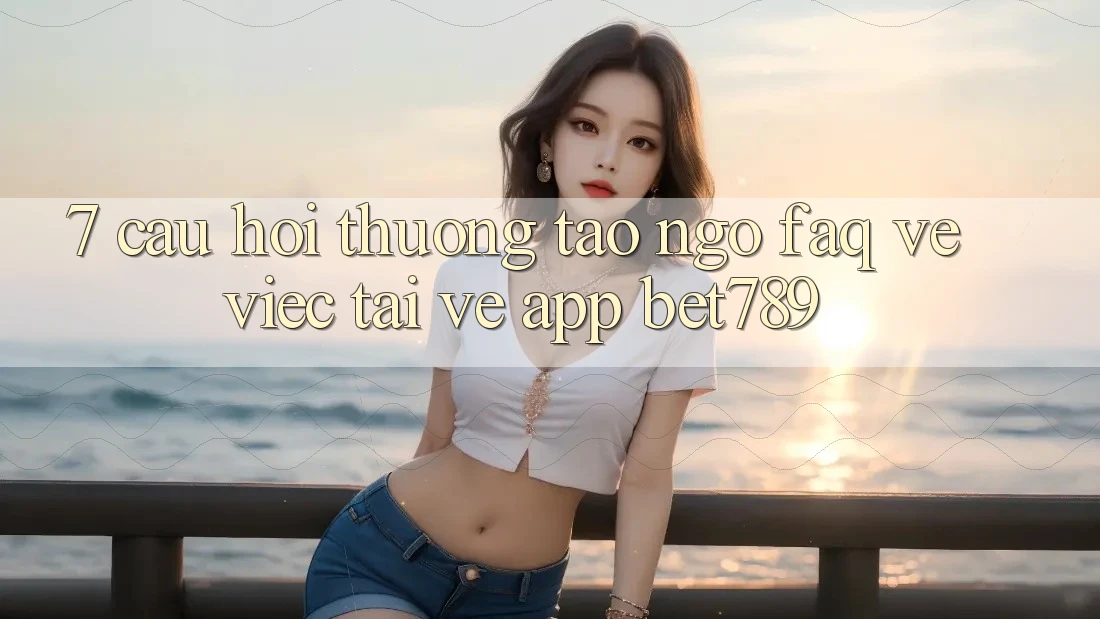 7. Câu Hỏi Thường Tao ngộ (FAQ) Về Việc Tải về App bet789 7. Câu Hỏi Thường Tao ngộ (FAQ) Về Việc Tải về App bet789