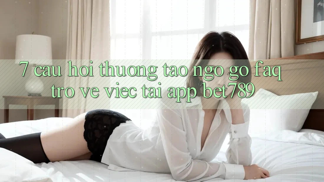 7. Câu Hỏi Thường Tao ngộ gỡ (FAQ) Trở về Việc Tải App bet789