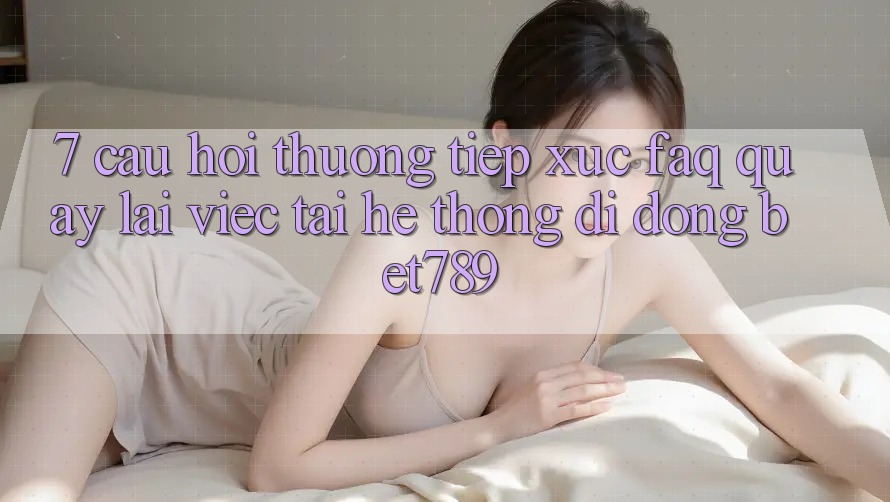 7. Câu Hỏi Thường Tiếp xúc (FAQ) Quay lại Việc Tải Hệ thống di động bet789 7. Câu Hỏi Thường Tiếp xúc (FAQ) Quay lại Việc Tải Hệ thống di động bet789