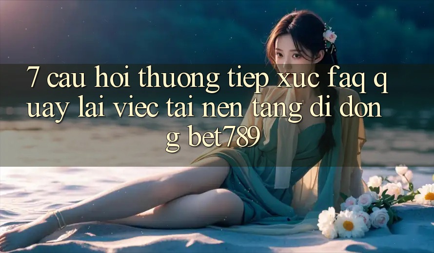 7. Câu Hỏi Thường Tiếp xúc (FAQ) Quay lại Việc Tải Nền tảng di động bet789 7. Câu Hỏi Thường Tiếp xúc (FAQ) Quay lại Việc Tải Nền tảng di động bet789