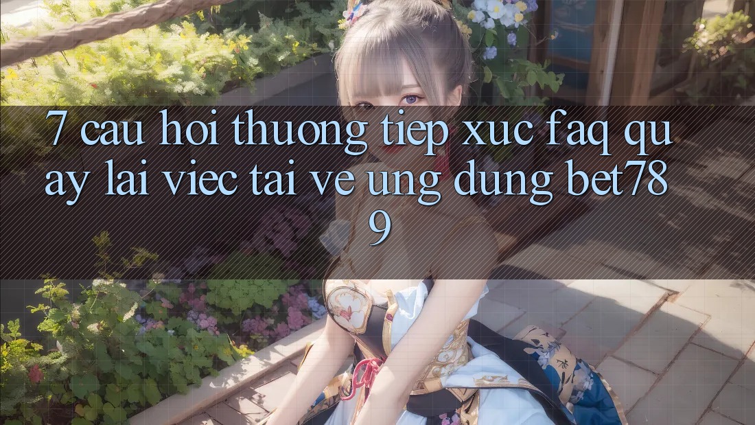 7. Câu Hỏi Thường Tiếp xúc (FAQ) Quay lại Việc Tải về Ứng dụng bet789