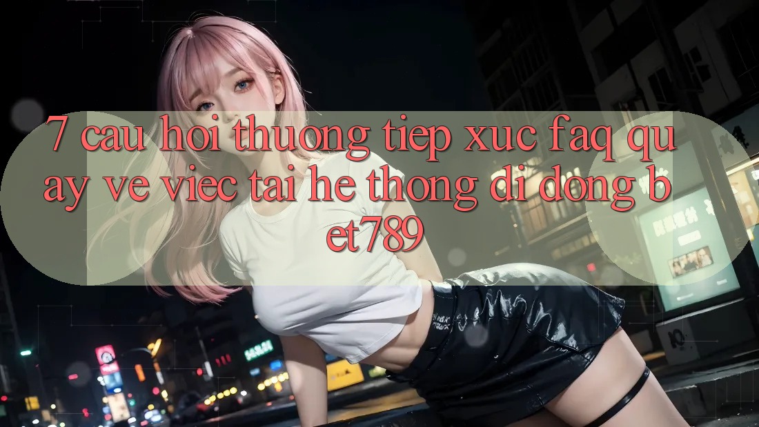 7. Câu Hỏi Thường Tiếp xúc (FAQ) Quay về Việc Tải Hệ thống di động bet789 7. Câu Hỏi Thường Tiếp xúc (FAQ) Quay về Việc Tải Hệ thống di động bet789