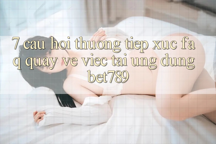 7. Câu Hỏi Thường Tiếp xúc (FAQ) Quay về Việc Tải Ứng dụng bet789 7. Câu Hỏi Thường Tiếp xúc (FAQ) Quay về Việc Tải Ứng dụng bet789