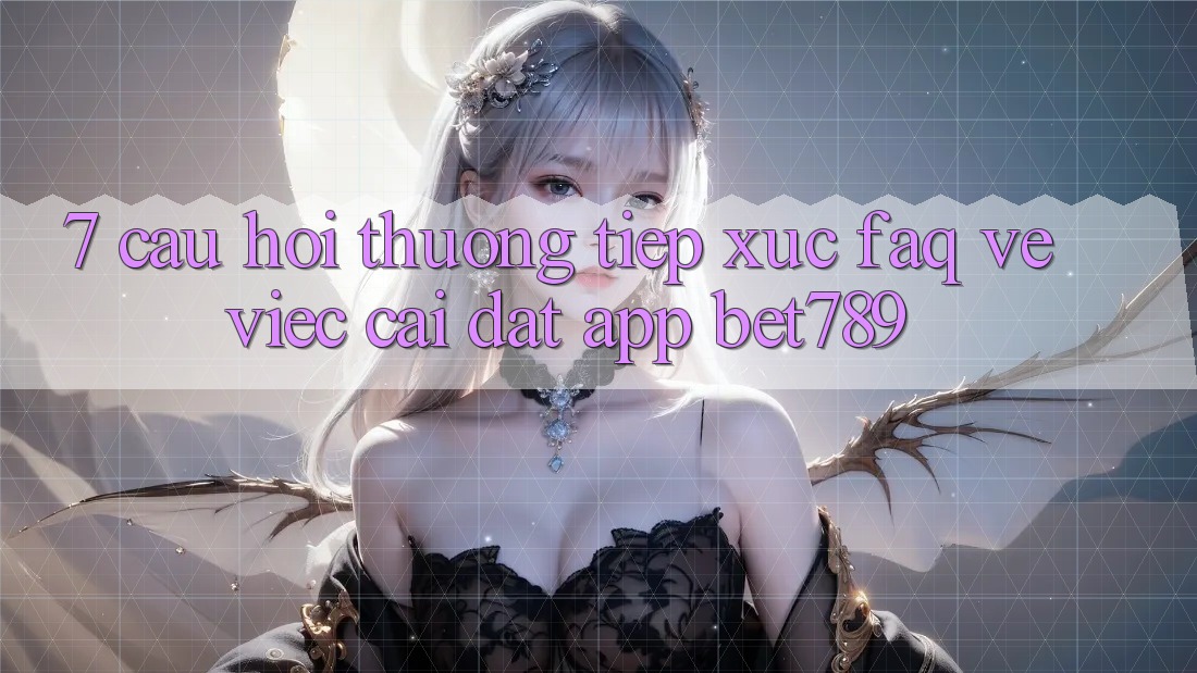 7. Câu Hỏi Thường Tiếp xúc (FAQ) Về Việc Cài đặt App bet789